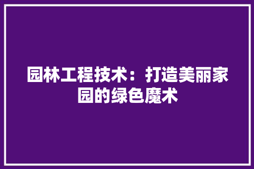 园林工程技术：打造美丽家园的绿色魔术 卧室装修