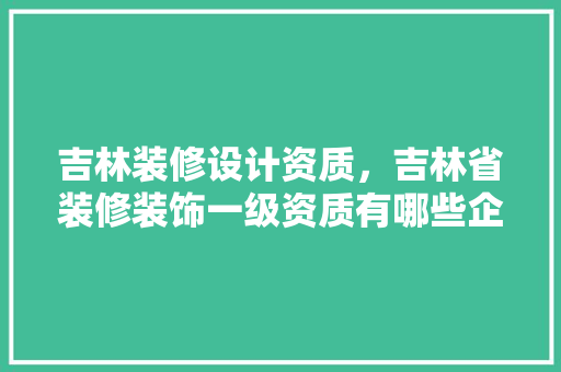 吉林装修设计资质，吉林省装修装饰一级资质有哪些企业