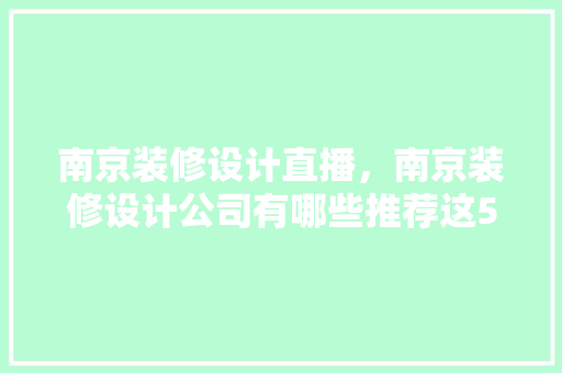 南京装修设计直播，南京装修设计公司有哪些推荐这5家热门的!
