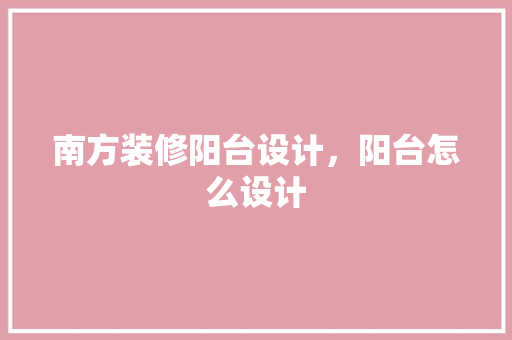 南方装修阳台设计，阳台怎么设计