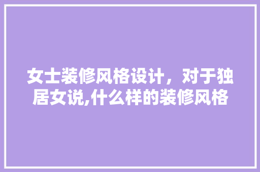 女士装修风格设计，对于独居女说,什么样的装修风格适合