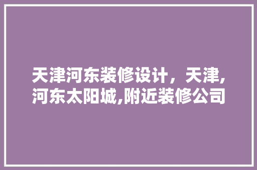 天津河东装修设计，天津,河东太阳城,附近装修公司