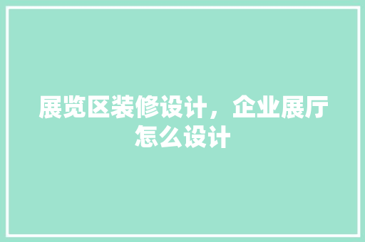 展览区装修设计，企业展厅怎么设计 客厅装修