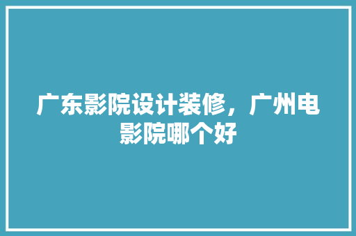 广东影院设计装修，广州电影院哪个好
