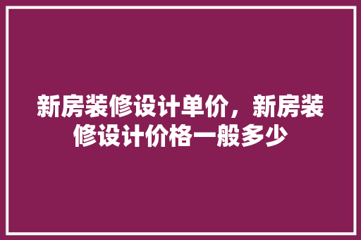 新房装修设计单价，新房装修设计价格一般多少