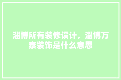淄博所有装修设计，淄博万泰装饰是什么意思