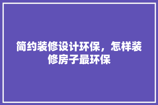 简约装修设计环保，怎样装修房子最环保