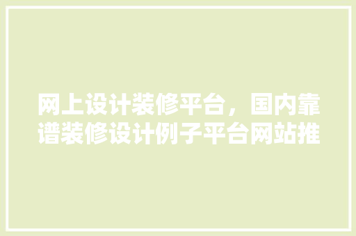 网上设计装修平台，国内靠谱装修设计例子平台网站推荐