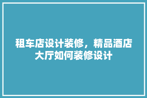 租车店设计装修，精品酒店大厅如何装修设计