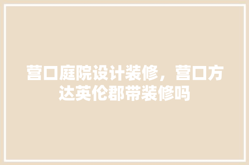 营口庭院设计装修，营口方达英伦郡带装修吗