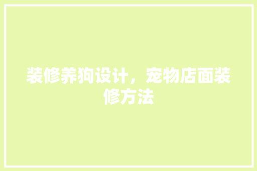 装修养狗设计，宠物店面装修方法
