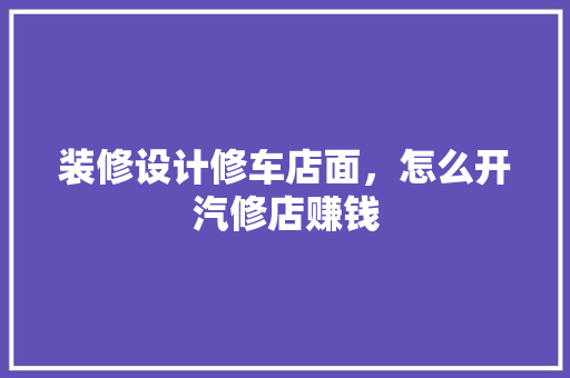 装修设计修车店面，怎么开汽修店赚钱