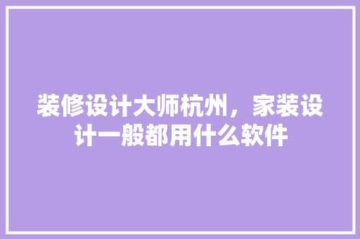 装修设计大师杭州，家装设计一般都用什么软件