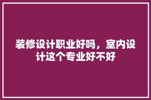 装修设计职业好吗，室内设计这个专业好不好