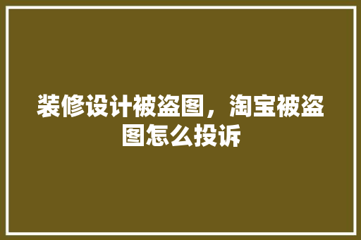 装修设计被盗图，淘宝被盗图怎么投诉