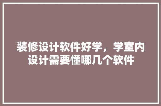 装修设计软件好学，学室内设计需要懂哪几个软件