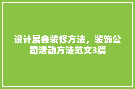 设计展会装修方法，装饰公司活动方法范文3篇