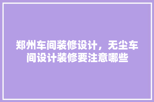郑州车间装修设计，无尘车间设计装修要注意哪些