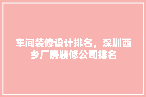 车间装修设计排名，深圳西乡厂房装修公司排名