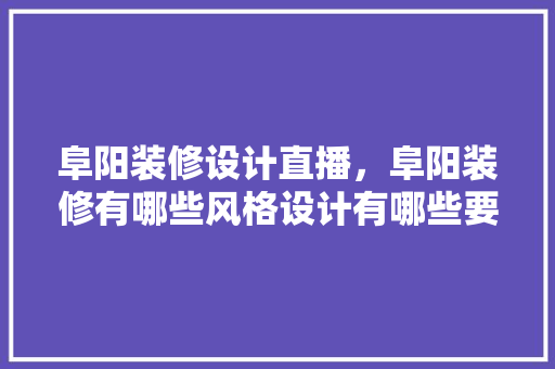 阜阳装修设计直播，阜阳装修有哪些风格设计有哪些要点