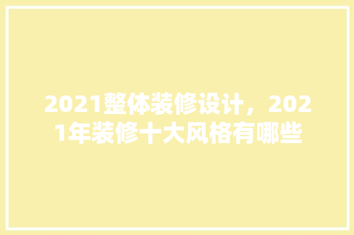 2021整体装修设计，2021年装修十大风格有哪些