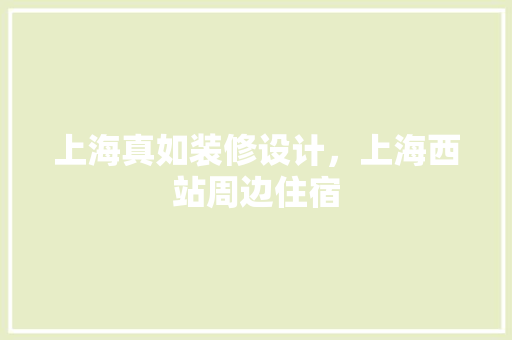 上海真如装修设计，上海西站周边住宿