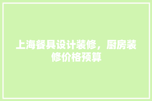 上海餐具设计装修，厨房装修价格预算