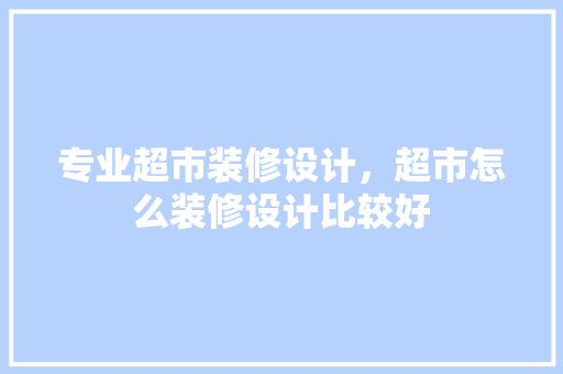 专业超市装修设计，超市怎么装修设计比较好