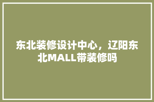 东北装修设计中心，辽阳东北MALL带装修吗