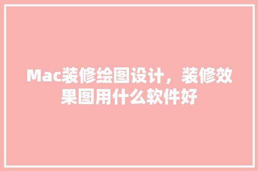 Mac装修绘图设计，装修效果图用什么软件好