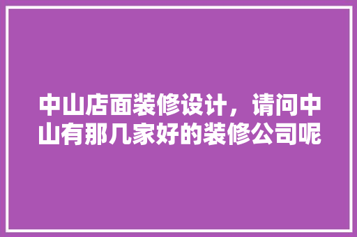 中山店面装修设计，请问中山有那几家好的装修公司呢