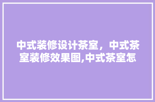 中式装修设计茶室，中式茶室装修效果图,中式茶室怎么装修