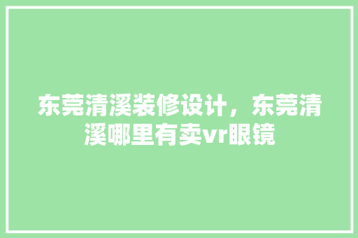 东莞清溪装修设计，东莞清溪哪里有卖vr眼镜