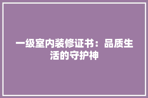 一级室内装修证书：品质生活的守护神