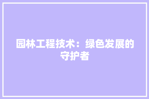园林工程技术：绿色发展的守护者 卧室装修