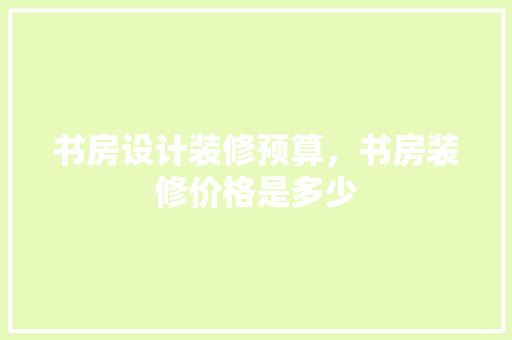 书房设计装修预算，书房装修价格是多少