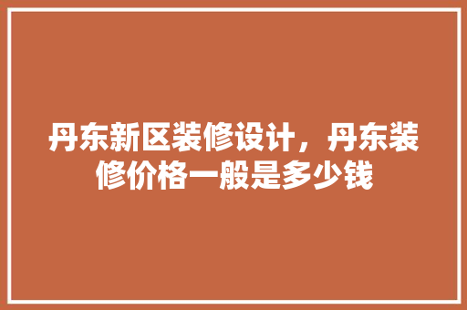 丹东新区装修设计，丹东装修价格一般是多少钱