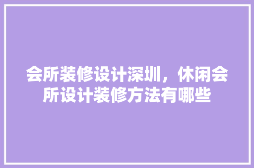 会所装修设计深圳，休闲会所设计装修方法有哪些