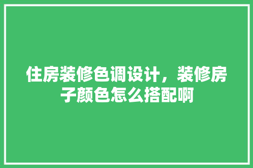 住房装修色调设计，装修房子颜色怎么搭配啊