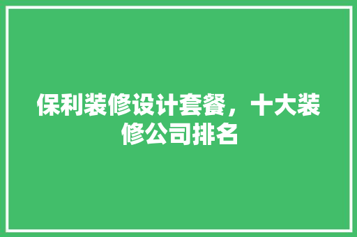 保利装修设计套餐，十大装修公司排名