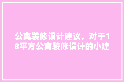 公寓装修设计建议，对于18平方公寓装修设计的小建议