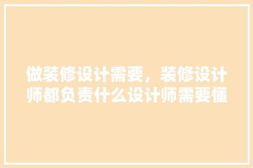 做装修设计需要，装修设计师都负责什么设计师需要懂什么