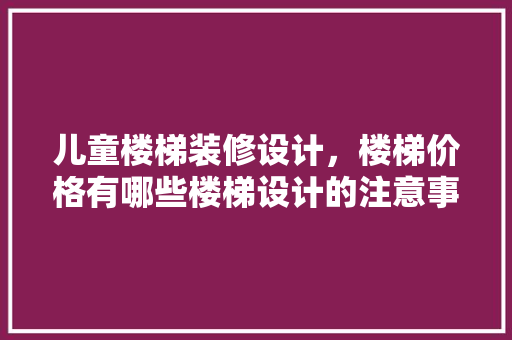 儿童楼梯装修设计，楼梯价格有哪些楼梯设计的注意事项