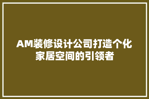 AM装修设计公司打造个化家居空间的引领者