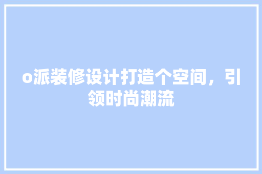 o派装修设计打造个空间，引领时尚潮流