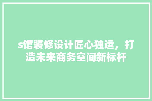 s馆装修设计匠心独运，打造未来商务空间新标杆