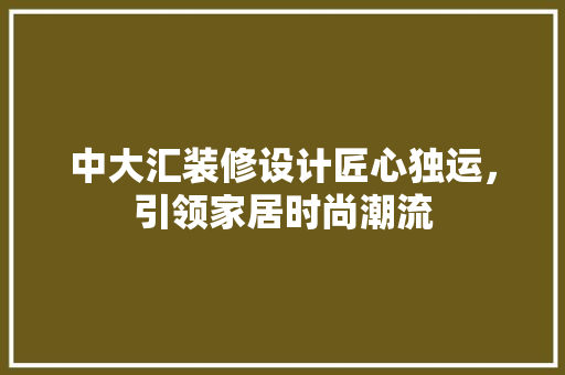 中大汇装修设计匠心独运，引领家居时尚潮流