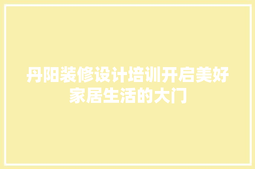 丹阳装修设计培训开启美好家居生活的大门