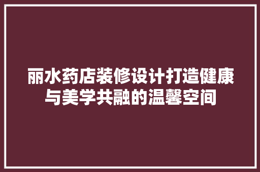 丽水药店装修设计打造健康与美学共融的温馨空间