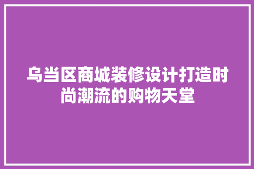 乌当区商城装修设计打造时尚潮流的购物天堂